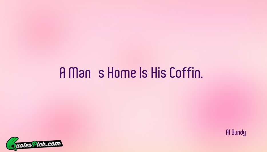 A Mans Home Is His Coffin Quote by Al Bundy