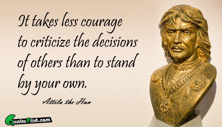 It Takes Less Courage To Criticize Quote by Attila The Hun