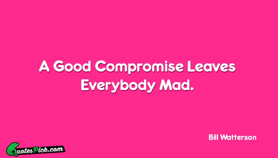 A Good Compromise Leaves Everybody Mad Quote by Bill Watterson
