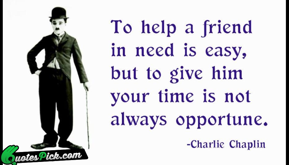 To Help A Friend In Need Quote by Charlie Chaplin