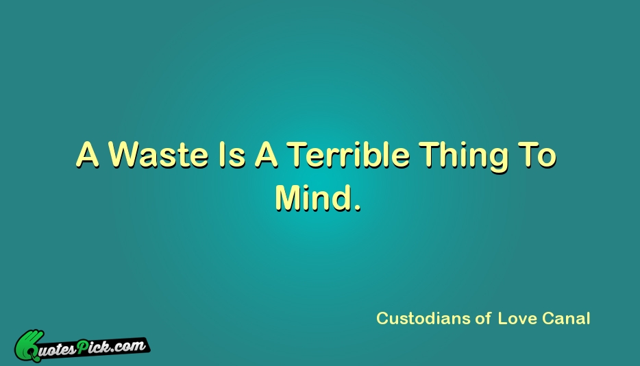 A Waste Is A Terrible Thing Quote by Custodians Of Love Canal