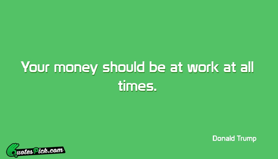 Your Money Should Be At Work Quote by Donald Trump