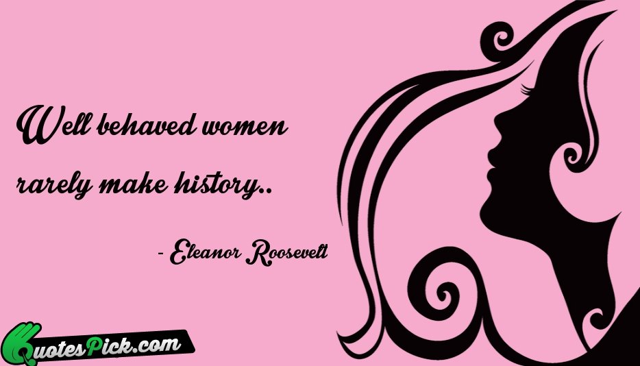 Well Behaved Women Rarely Make History Quote by Eleanor Roosevelt