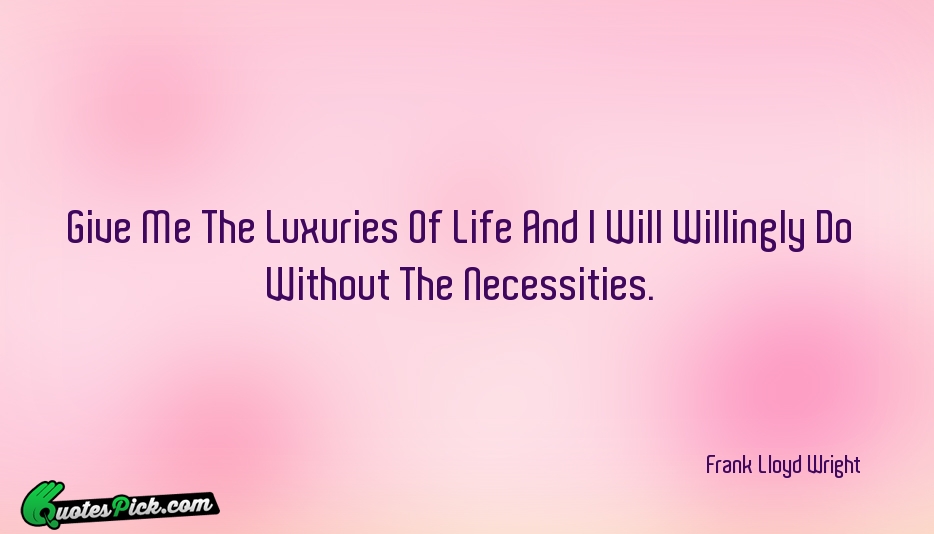 Give Me The Luxuries Of Life Quote by Frank Lloyd Wright