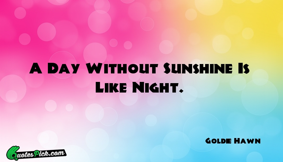 A Day Without Sunshine Is Like Quote by Goldie Hawn