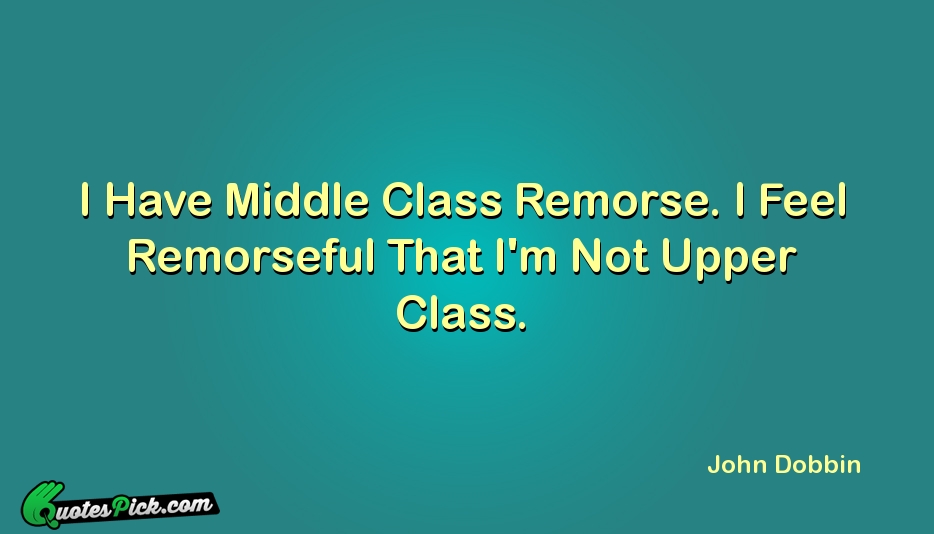 I Have Middle Class Remorse I Quote by John Dobbin