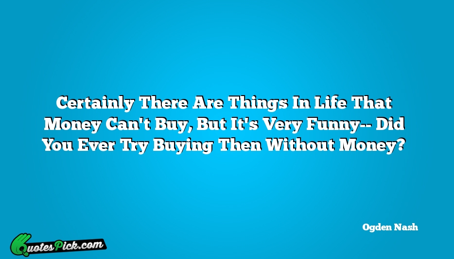 Certainly There Are Things In Life Quote by Ogden Nash