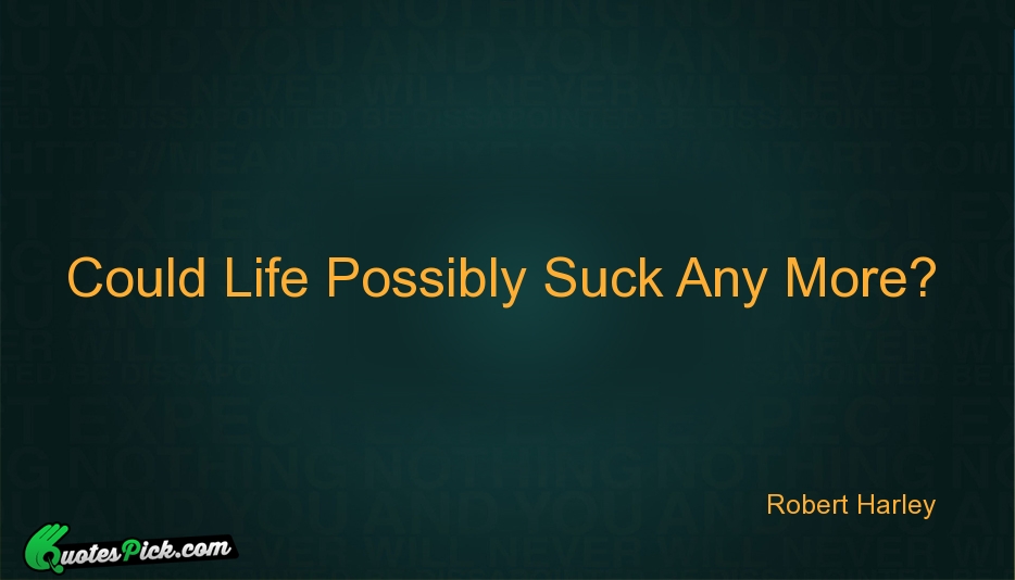 Could Life Possibly Suck Any More Quote by Robert Harley