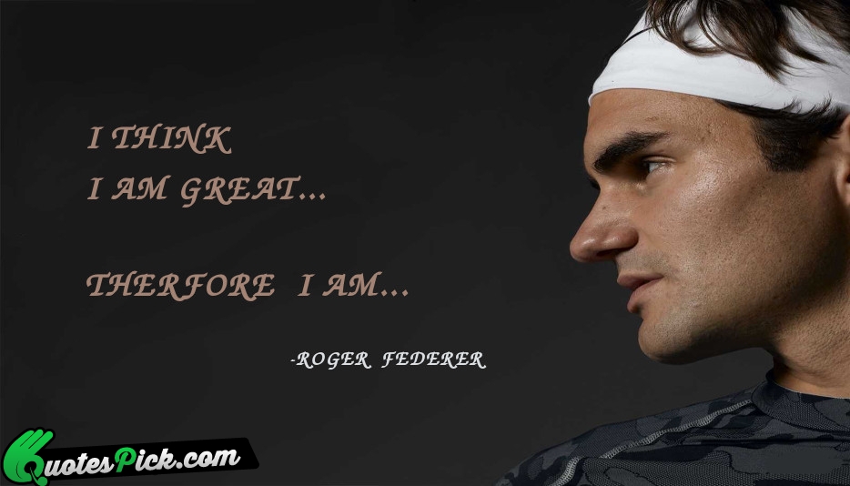 I Think I Am Great Therefore Quote by Roger Federer