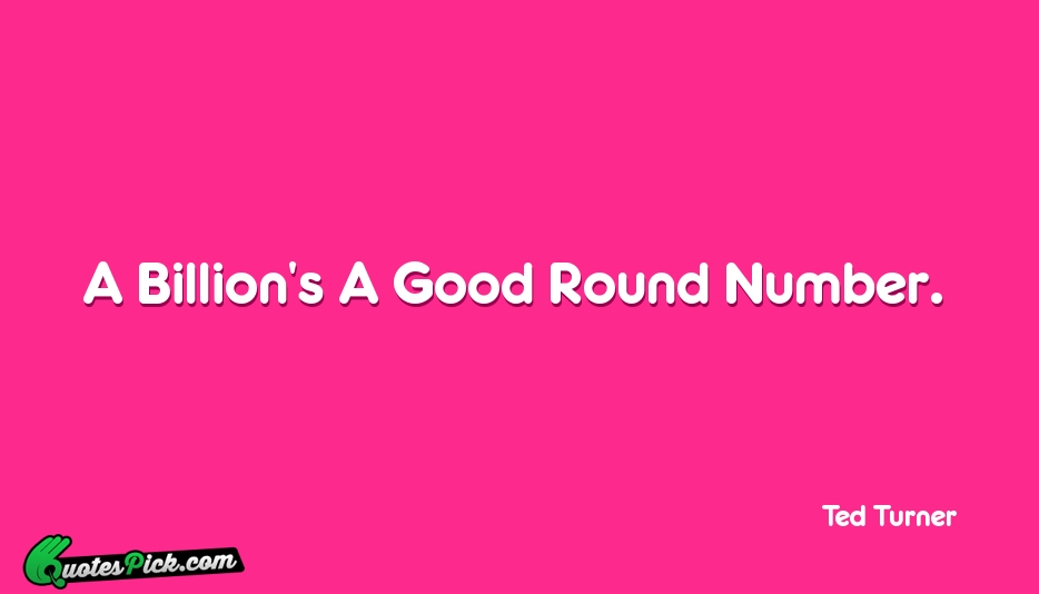 A Billions A Good Round Number Quote by Ted Turner