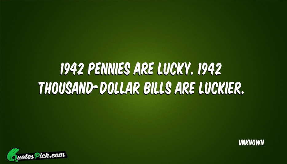 1942 Pennies Are Lucky 1942 Thousand Dollar Quote by UNKNOWN