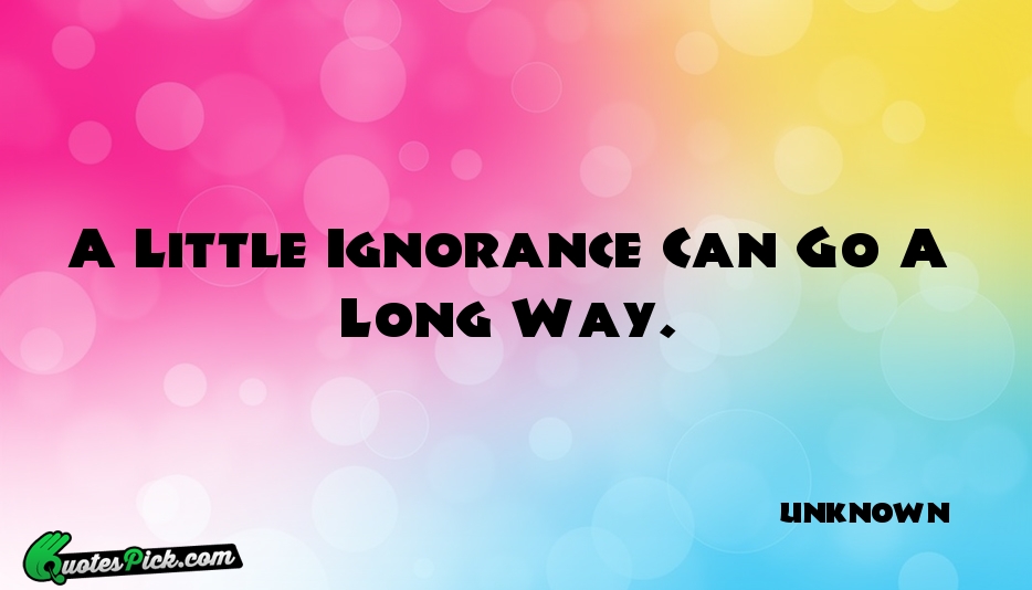 A Little Ignorance Can Go A Quote by UNKNOWN