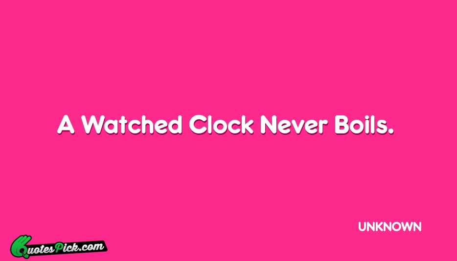 A Watched Clock Never Boils Quote by UNKNOWN