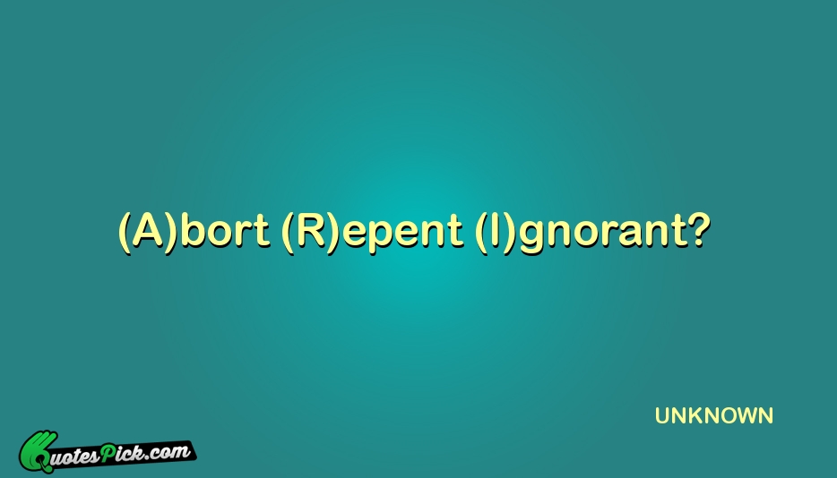 Abort Repent Ignorant Quote by UNKNOWN