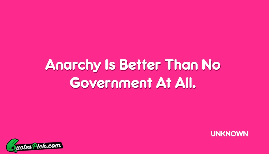 Anarchy Is Better Than No Government Quote by UNKNOWN
