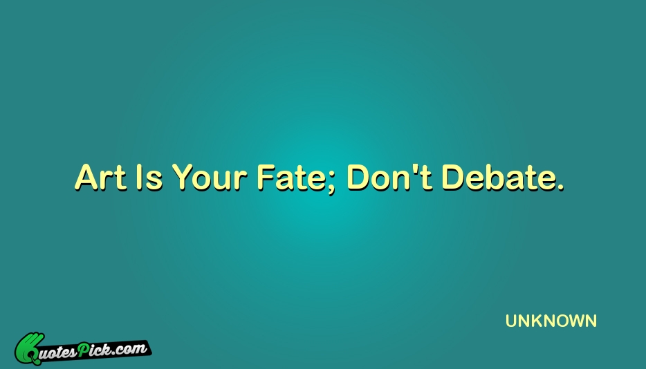 Art Is Your Fate Dont Debate Quote by UNKNOWN