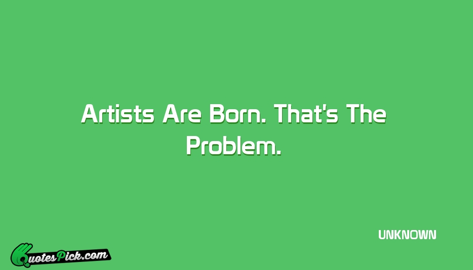 Artists Are Born Thats The Problem Quote by UNKNOWN