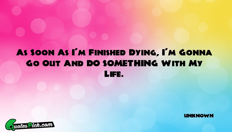 As Soon As Im Finished Dying  Quote by UNKNOWN