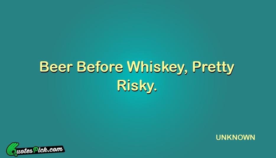 Beer Before Whiskey Pretty Risky Quote by UNKNOWN