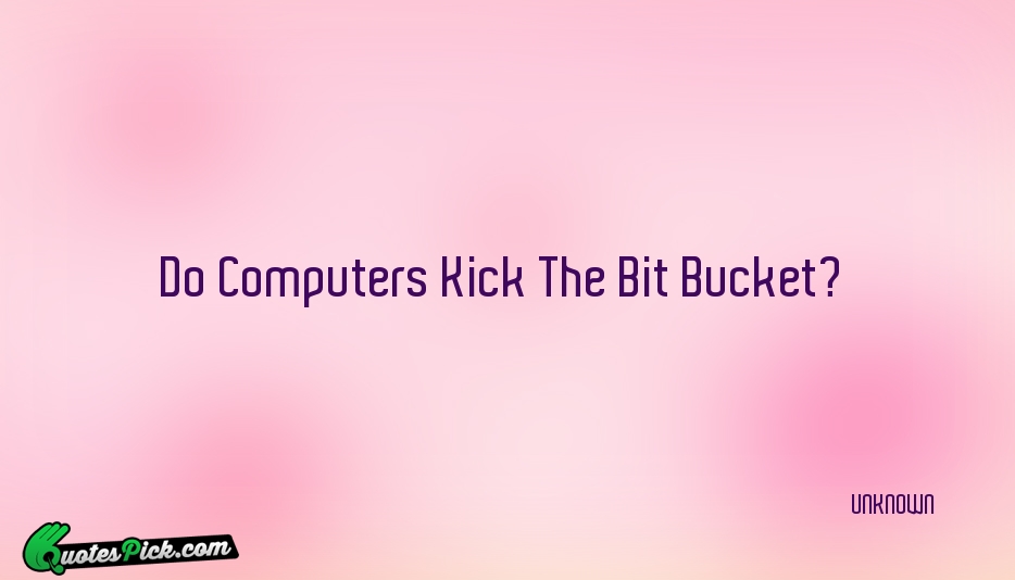 Do Computers Kick The Bit Bucket Quote by UNKNOWN