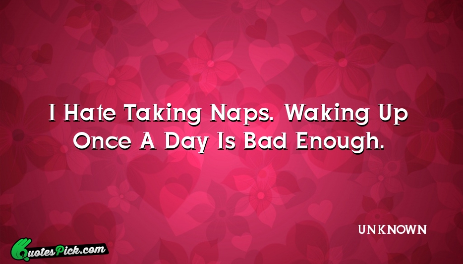 I Hate Taking Naps Waking Up Quote by UNKNOWN