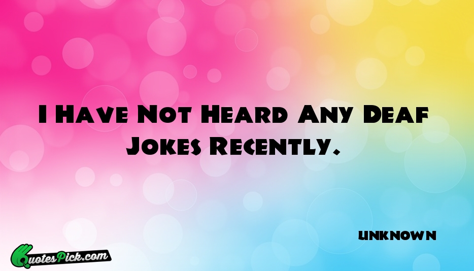 I Have Not Heard Any Deaf Quote by UNKNOWN