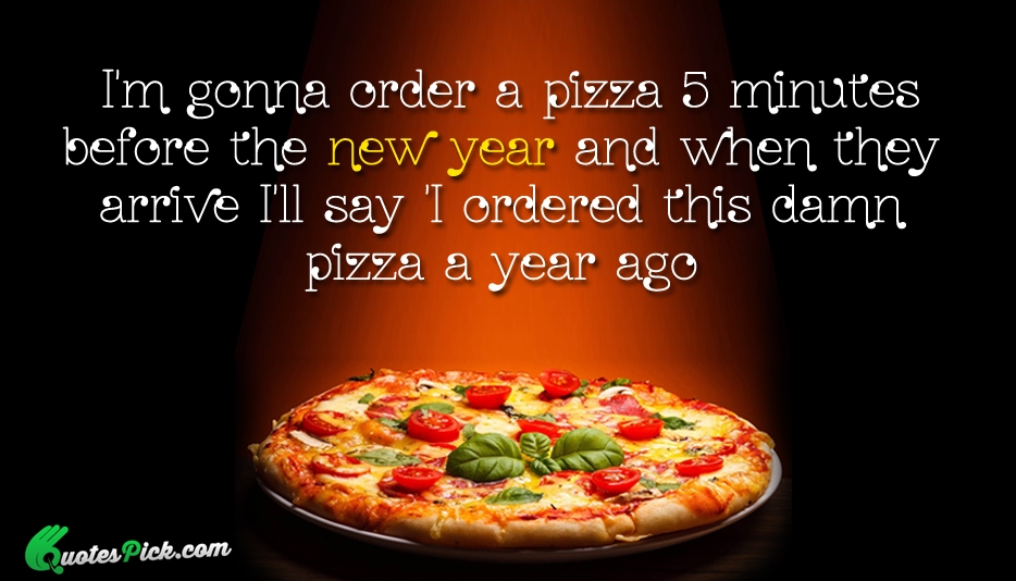 Im Gonna Order A Pizza 5 Quote by Unknown