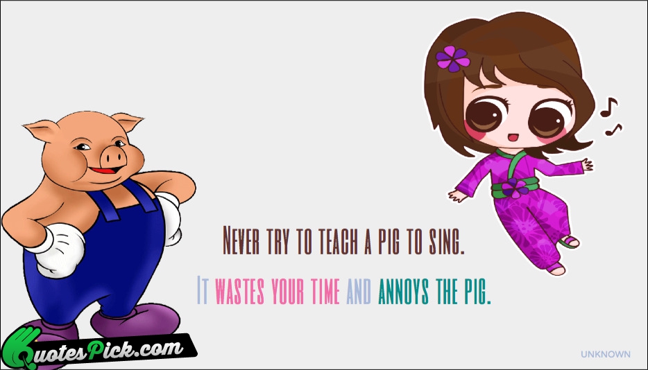 Never Try To Teach A Pig Quote by Unknown