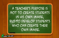 A Teachers Purpose Is Not To Create Quote