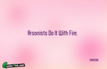 Arsonists Do It With Fire