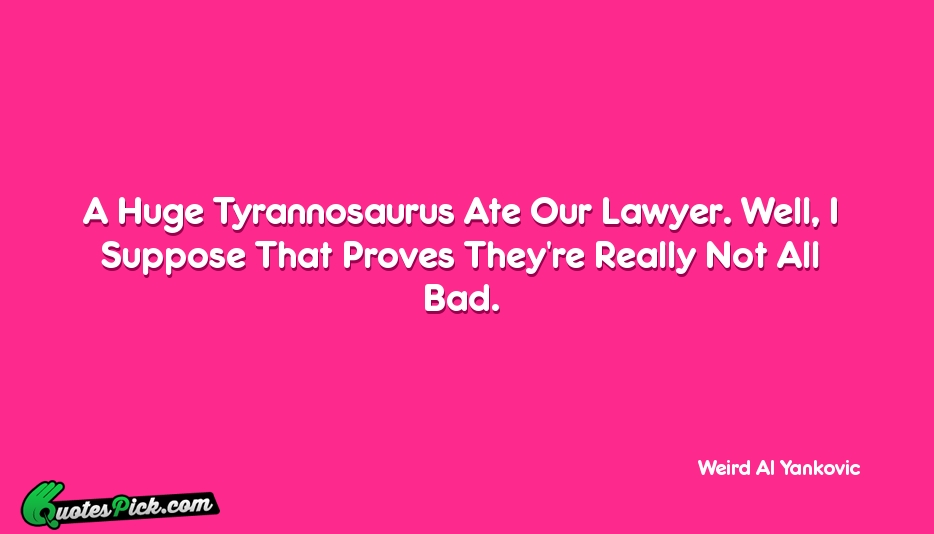 A Huge Tyrannosaurus Ate Our Lawyer Quote by Weird Al Yankovic